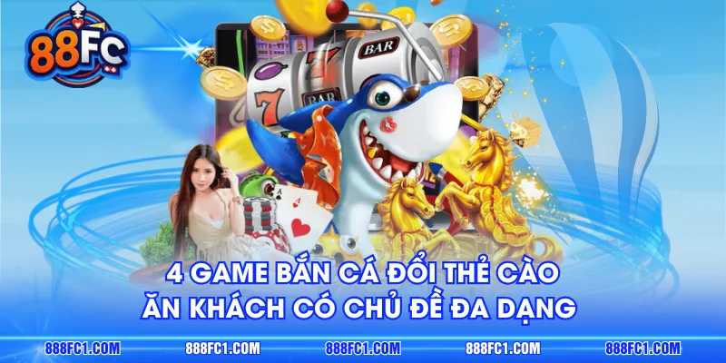 4 game bắn cá đổi thẻ cào ăn khách có chủ đề đa dạng 