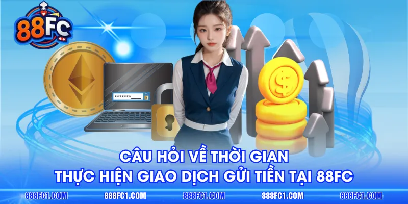 Câu hỏi về thời gian thực hiện giao dịch gửi tiền tại 88FC